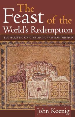 Feast of the World's Redemption: Eucharistic Origins and Christian Mission by John Koenig