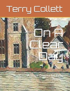 On A Clear Day: A stage Drama for Four Actors. by Terry Collett