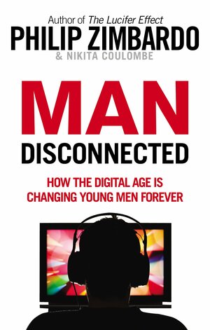 Man Disconnected: How technology has sabotaged what it means to be male by Philip G. Zimbardo