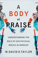 A Body of Praise: Understanding the Role of Our Physical Bodies in Worship by W. David O. Taylor