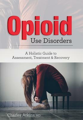Opioid Use Disorder: A Holistic Guide to Assessment, Treatment, and Recovery by Charles Atkins