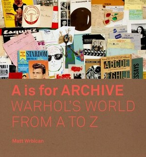 A is for Archive: Warhol's World from A to Z by Matt Wrbican, Blake Gopnik, Neil Printz, Abigail Franzen-Sheehan