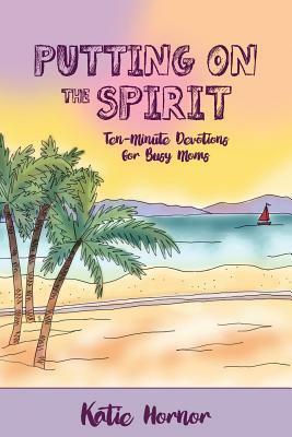 Putting On the Spirit: Ten-Minute Devotions for Busy Moms by Katie Hornor