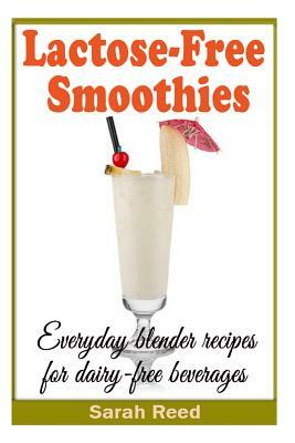 Lactose-Free Smoothies: Everyday blender recipes for dairy-free beverages by Sarah Reed