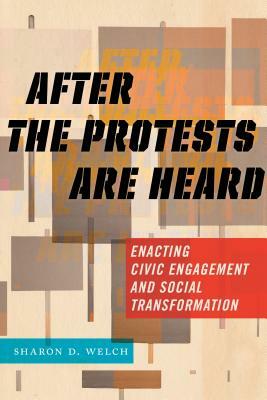 After the Protests Are Heard: Enacting Civic Engagement and Social Transformation by Sharon D. Welch