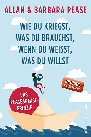 Wie du kriegst, was du brauchst, wenn du weißt, was du willst: Das Pease & Pease-Prinzip by Allan Pease, Allan Pease, Barbara Pease