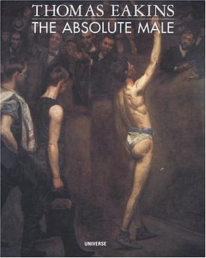 Thomas Eakins: The Absolute Male by Thomas Eakins, John Esten