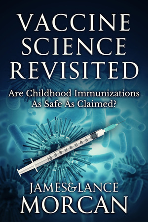 Vaccine Science Revisited: Are Childhood Immunizations As Safe As Claimed? by James Morcan, Elisabet Norris, Lance Morcan