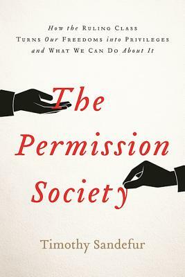The Permission Society: How the Ruling Class Turns Our Freedoms Into Privileges and What We Can Do about It by Timothy Sandefur