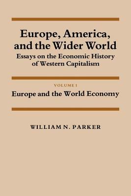 Europe, America, and the Wider World: Volume 1, Europe and the World Economy: Essays on the Economic History of Western Capitalism by William Nelson Parker