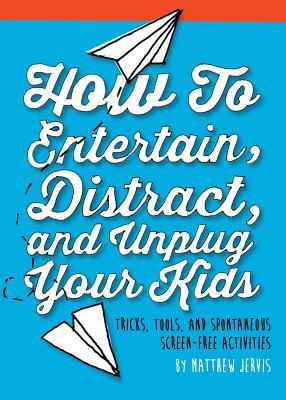 How to Entertain, Distract, and Unplug Your Kids: Tricks, Tools, and Spontaneous Screen-Free Activities by Matthew Jervis