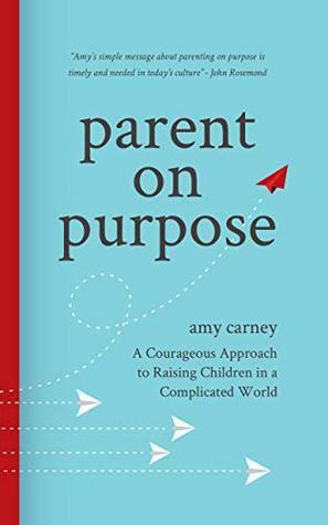 Parent on Purpose: A Courageous Approach to Raising Children in a Complicated World by Amy Carney