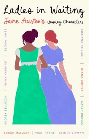 Ladies in Waiting: Jane Austen's Unsung Characters by Adriana Trigiani, Eloisa James, Karen Dukess, Emily Harding, Sarah MacLean, Diana Quincy, Audrey Bellezza, Elinor Lipman, Nikki Payne