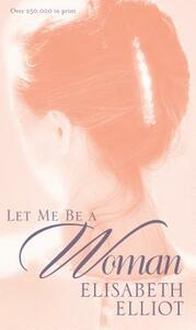 Let Me Be a Woman by Elisabeth Elliot