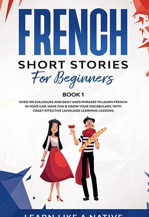 French Short Stories for Beginners Book 1: Over 100 Dialogues and Daily Used Phrases to Learn French in Your Car. Have Fun & Grow Your Vocabulary, with ... Lessons by Learn Like a Native