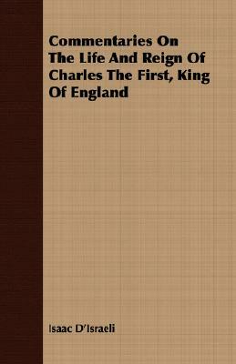 Commentaries on the Life and Reign of Charles the First, King of England by Isaac D'Israeli