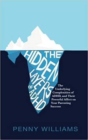 The Hidden Layers of ADHD: The Underlying Complexities of ADHD, and Their Powerful Effect on Your Parenting Success by Penny Williams