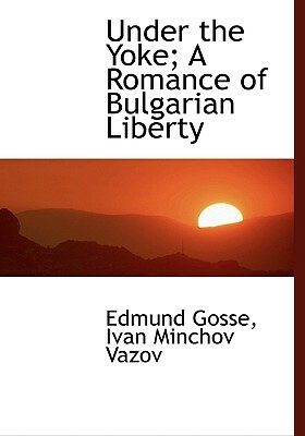 Under the Yoke; A Romance of Bulgarian Liberty by Ivan Minchov Vazov, Edmund Gosse
