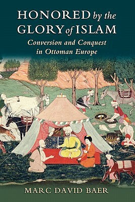 Honored by the Glory of Islam: Conversion and Conquest in Ottoman Europe by Marc David Baer