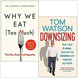Why We Eat Too Much The New Science of Appetite & Downsizing: How I lost 8 stone reversed my diabetes and regained my health 2 Books Collection Set by Tom Watson, Andrew Jenkinson