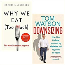 Why We Eat Too Much The New Science of Appetite & Downsizing: How I lost 8 stone reversed my diabetes and regained my health 2 Books Collection Set by Andrew Jenkinson, Tom Watson