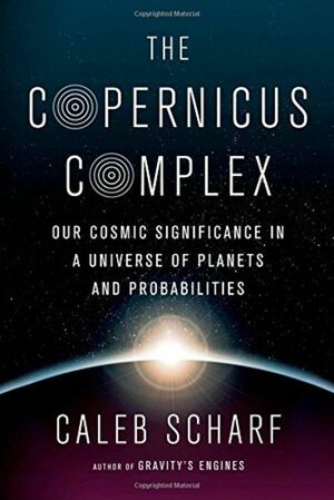 The Copernicus Complex: Our Cosmic Significance in a Universe of Planets and Probabilities by Caleb Scharf