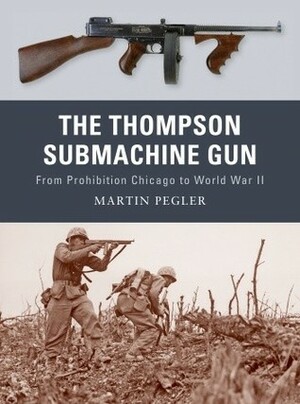 The Thompson Submachine Gun: From Prohibition Chicago to World War II by Martin Pegler, Peter Dennis