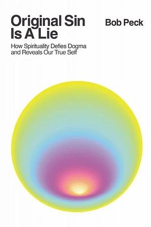 Original Sin Is A Lie: How Spirituality Defies Dogma and Reveals Our True Self by Bob Peck