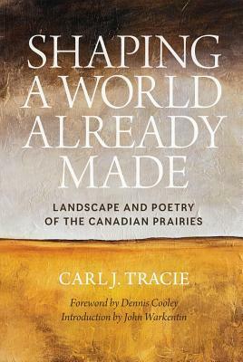 Shaping a World Already Made: Landscape and Poetry of the Canadian Prairies by Dennis Cooley, Carl J Tracie, John Warkentin