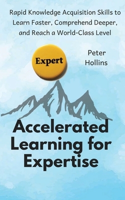 Accelerated Learning for Expertise: Rapid Knowledge Acquisition Skills to Learn Faster, Comprehend Deeper, and Reach a World-Class Level by Peter Hollins