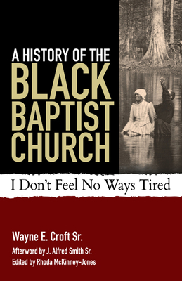 A History of the Black Baptist Church: I Don't Feel No Ways Tired by Wayne E. Croft