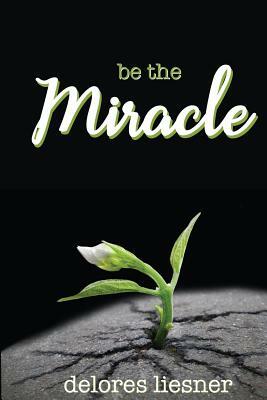 Be the Miracle by Delores Liesner