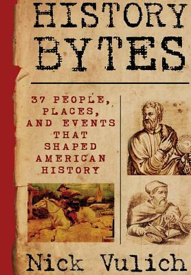 History Bytes: 37 People, Places, and Events that Shaped American History by Nick Vulich