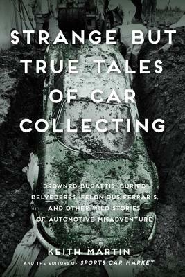 Strange But True Tales of Car Collecting: Drowned Bugattis, Buried Belvederes, Felonious Ferraris and Other Wild Stories of Automotive Misadventure by Keith Martin