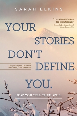 Your Stories Don't Define You. How You Tell Them Will: Storytelling to Connect, Persuade, and Entertain by Sarah Elkins