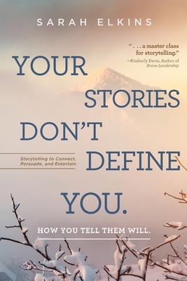 Your Stories Don't Define You. How You Tell Them Will: Storytelling to Connect, Persuade, and Entertain by Sarah Elkins
