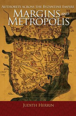 Margins and Metropolis: Authority Across the Byzantine Empire by Judith Herrin