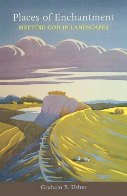 Places of Enchantment - Meeting God in Landscapes by Graham B. Usher