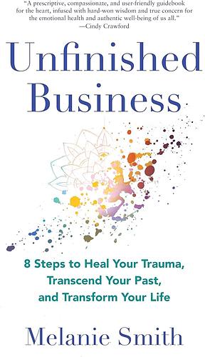 Unfinished Business: 9 Steps to Heal Your Trauma, Transcend Your Past, and Transform Your Life by Melanie Smith