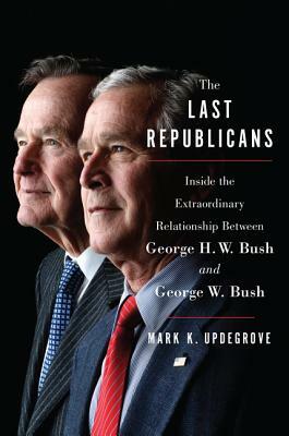 The Last Republicans: Inside the Extraordinary Relationship Between George H.W. Bush and George W. Bush by Mark K. Updegrove