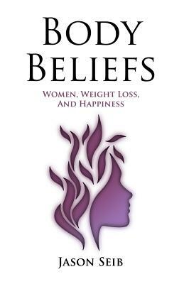 Body Beliefs - Women, Weight Loss, And Happiness by Jason Seib