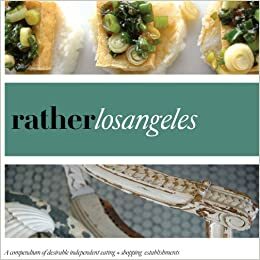 Rather Los Angeles: A compendium of desirable independent eating + shopping establishments by Anna H. Blessing