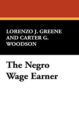 The Negro Wage Earner by Carter G. Woodson, Lorenzo J. Greene