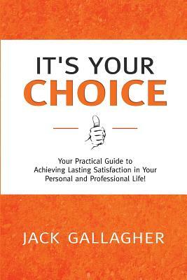 It's Your Choice: Your Practical Guide to Achieving Lasting Satisfaction in Your Personal and Professional Life! by Jack Gallagher