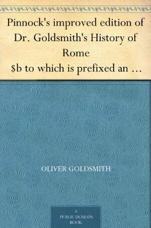 Pinnock's improved edition of Dr. Goldsmith's History of Rome $b to which is prefixed an introduction to the study of Roman history, and a great variety ... end of each section. $c By Wm. C. Taylor. by Oliver Goldsmith, William Pinnock