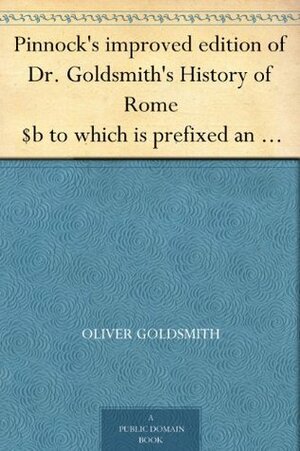 Pinnock's improved edition of Dr. Goldsmith's History of Rome $b to which is prefixed an introduction to the study of Roman history, and a great variety ... end of each section. $c By Wm. C. Taylor. by Oliver Goldsmith, William Pinnock