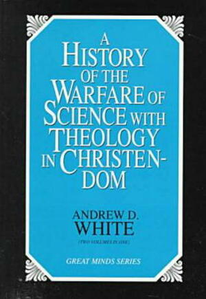 A History of the Warfare of Science with Theology in Christendom by Andrew Dickson White