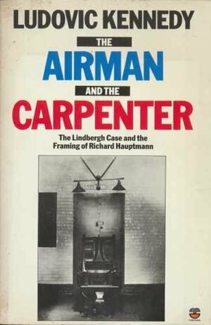 The Airman and the Carpenter: The Lindbergh Kidnapping and the Framing of Richard Hauptmann by Ludovic Kennedy