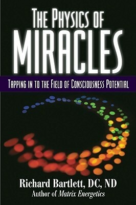 The Physics of Miracles: Tapping in to the Field of Consciousness Potential by Richard Bartlett