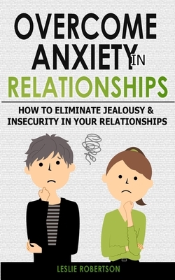 Overcome Anxiety in Relationships: How to Eliminate Fear and Insecurity in Your Relationships, Cure Codependency, Stop Negative Thinking and Overcome by Leslie Robertson